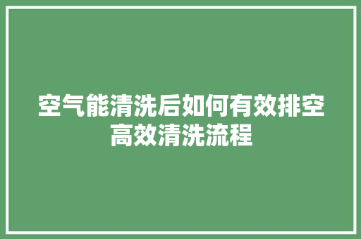 空气能清洗后如何有效排空高效清洗流程 贴膜