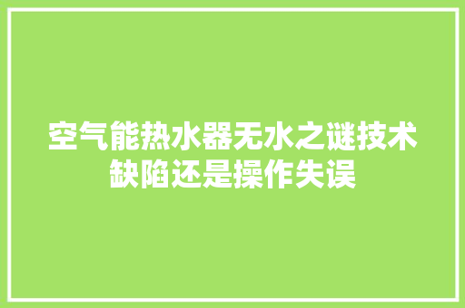 空气能热水器无水之谜技术缺陷还是操作失误 家具修理
