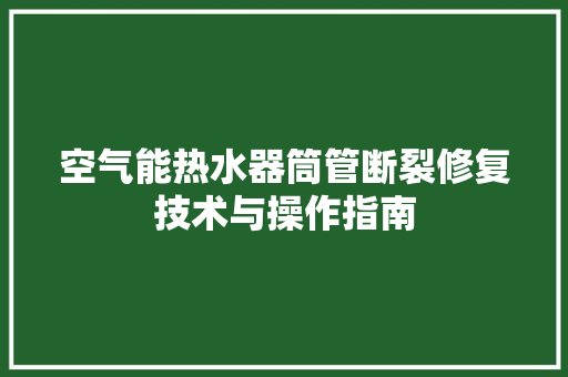 空气能热水器筒管断裂修复技术与操作指南 冰箱