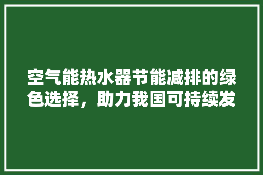 空气能热水器节能减排的绿色选择，助力我国可持续发展 家居维修
