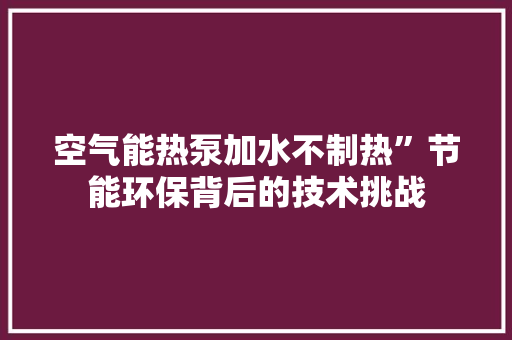 空气能热泵加水不制热”节能环保背后的技术挑战 翻新改色