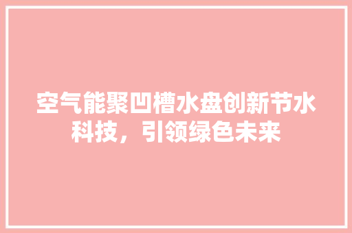 空气能聚凹槽水盘创新节水科技，引领绿色未来 翻新改色