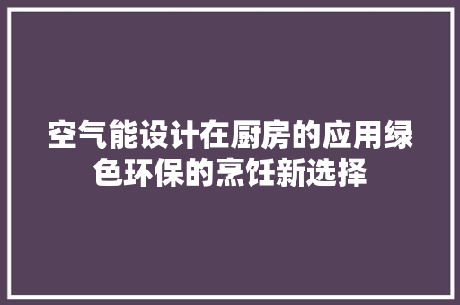 空气能设计在厨房的应用绿色环保的烹饪新选择 旧房改造