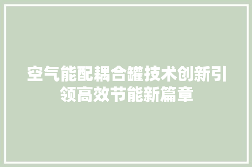 空气能配耦合罐技术创新引领高效节能新篇章 翻新改色
