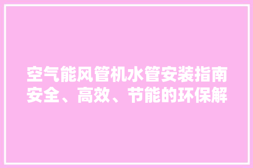空气能风管机水管安装指南安全、高效、节能的环保解决方法 冰箱