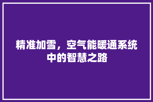 精准加雪，空气能暖通系统中的智慧之路 装修设计
