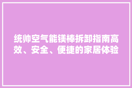 统帅空气能镁棒拆卸指南高效、安全、便捷的家居体验 龙头管件