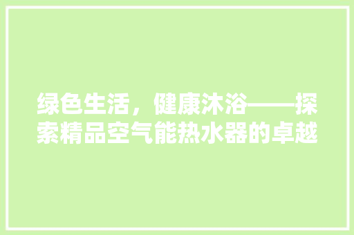 绿色生活，健康沐浴——探索精品空气能热水器的卓越能与环保价值 冰箱