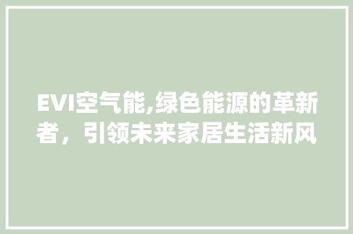 EVI空气能,绿色能源的革新者,引领未来家居生活新风尚_evi空气能 家具修理 EVI空气能,绿色能源的革新者,引领未来家居生活新风尚_evi空气能 EVI空气能,绿色能源的革新者,引领未来家居生活新风尚_evi空气能 家具修理