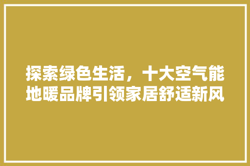 探索绿色生活，十大空气能地暖品牌引领家居舒适新风尚 局部翻新
