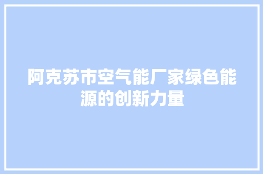 阿克苏市空气能厂家绿色能源的创新力量 家电维护