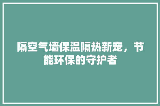 隔空气墙保温隔热新宠，节能环保的守护者 家电维护
