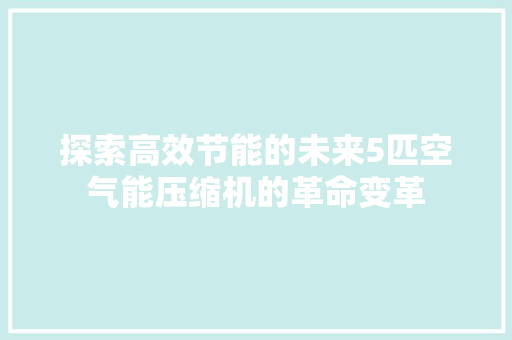 探索高效节能的未来5匹空气能压缩机的革命变革 装修设计