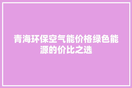 青海环保空气能价格绿色能源的价比之选 家居维修