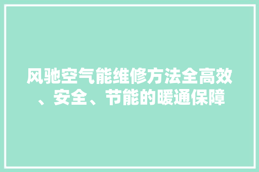 风驰空气能维修方法全高效、安全、节能的暖通保障 家具修理