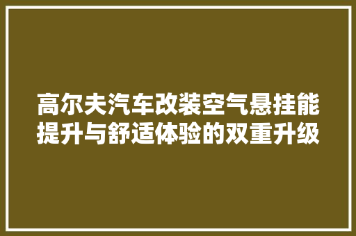 高尔夫汽车改装空气悬挂能提升与舒适体验的双重升级 家具修理
