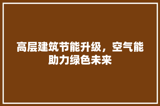 高层建筑节能升级，空气能助力绿色未来 旧房改造