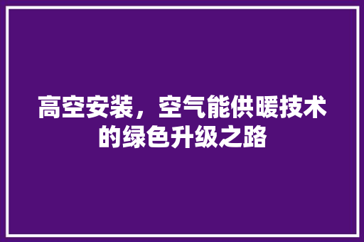高空安装，空气能供暖技术的绿色升级之路 旧房改造
