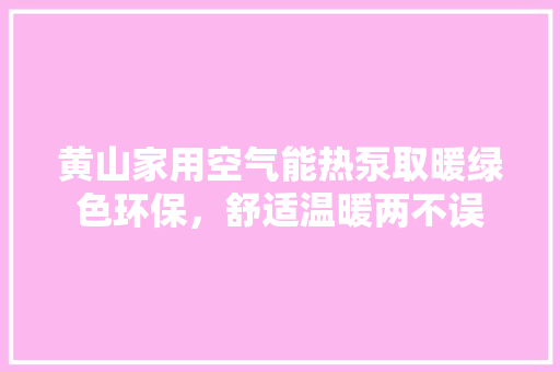黄山家用空气能热泵取暖绿色环保，舒适温暖两不误 洁具维修