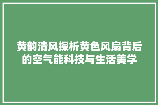 黄韵清风探析黄色风扇背后的空气能科技与生活美学 家居维修
