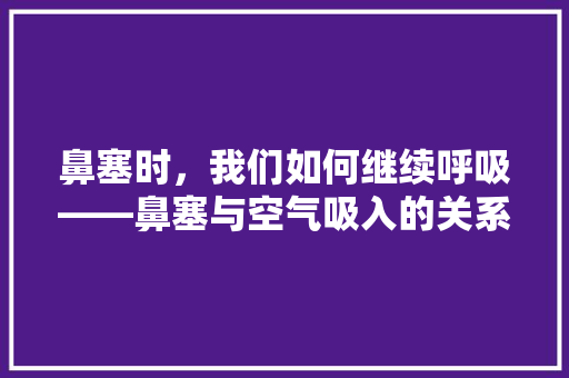 鼻塞时，我们如何继续呼吸——鼻塞与空气吸入的关系 家居维修