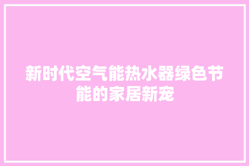 新时代空气能热水器绿色节能的家居新宠 洁具维修