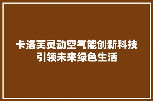 卡洛芙灵动空气能创新科技引领未来绿色生活 贴膜