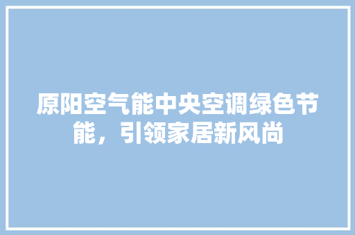 原阳空气能中央空调绿色节能,引领家居新风尚 清洁保养 原阳空气能中央空调绿色节能,引领家居新风尚 清洁保养