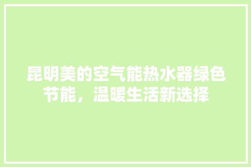 昆明美的空气能热水器绿色节能，温暖生活新选择 洁具维修