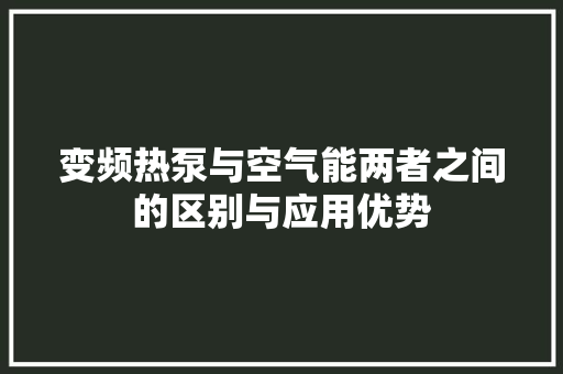 变频热泵与空气能两者之间的区别与应用优势 清洁保养 变频热泵与空气能两者之间的区别与应用优势 清洁保养