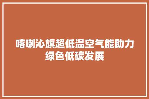 喀喇沁旗超低温空气能助力绿色低碳发展 洁具维修
