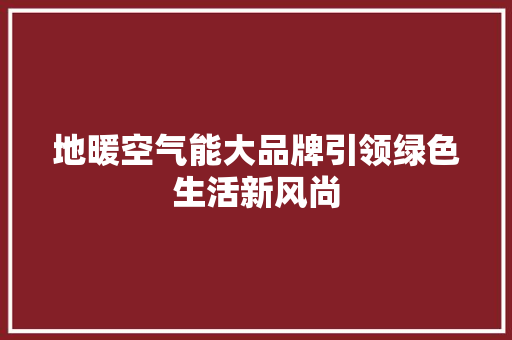 地暖空气能大品牌引领绿色生活新风尚 旧房改造