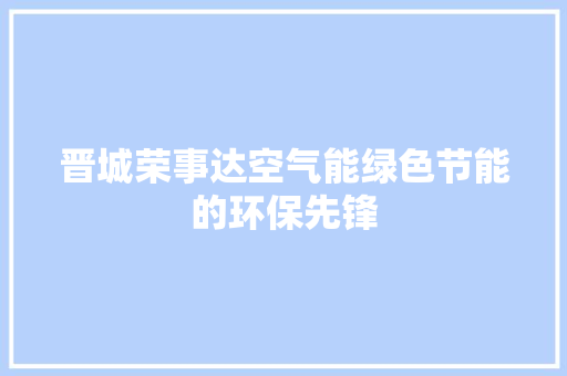 晋城荣事达空气能绿色节能的环保先锋 家居维修