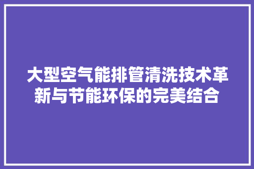 大型空气能排管清洗技术革新与节能环保的完美结合 洁具维修