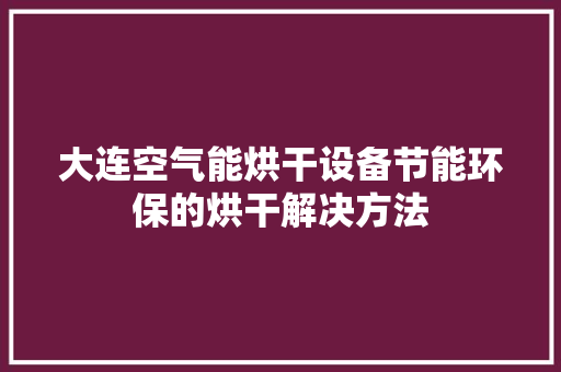 大连空气能烘干设备节能环保的烘干解决方法 家具修理