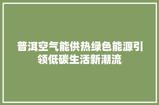 普洱空气能供热绿色能源引领低碳生活新潮流 翻新改色 普洱空气能供热绿色能源引领低碳生活新潮流 翻新改色