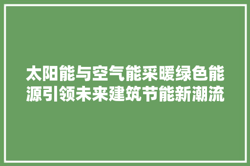 太阳能与空气能采暖绿色能源引领未来建筑节能新潮流 家居维修