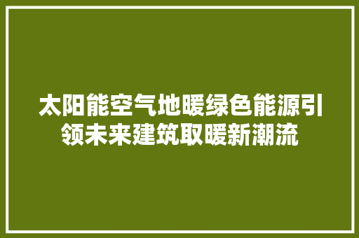 太阳能空气地暖绿色能源引领未来建筑取暖新潮流 空调