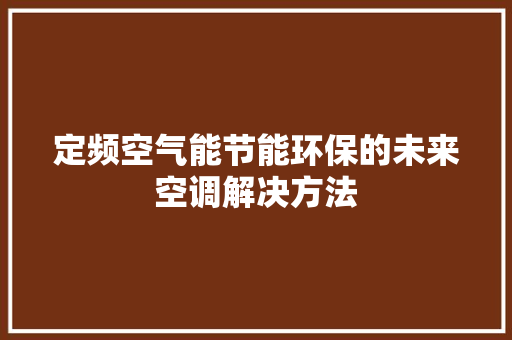 定频空气能节能环保的未来空调解决方法 清洁保养