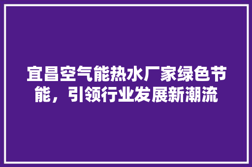 宜昌空气能热水厂家绿色节能，引领行业发展新潮流 家电维护