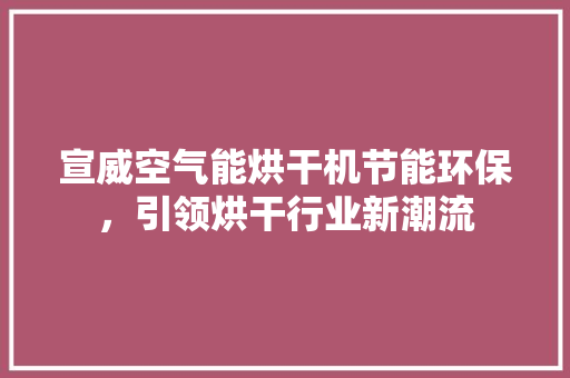 宣威空气能烘干机节能环保,引领烘干行业新潮流 清洁保养 宣威空气能烘干机节能环保,引领烘干行业新潮流 清洁保养