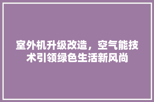 室外机升级改造，空气能技术引领绿色生活新风尚 家电维护