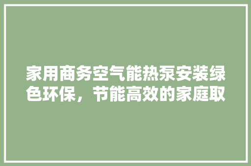 家用商务空气能热泵安装绿色环保，节能高效的家庭取暖新选择 贴膜