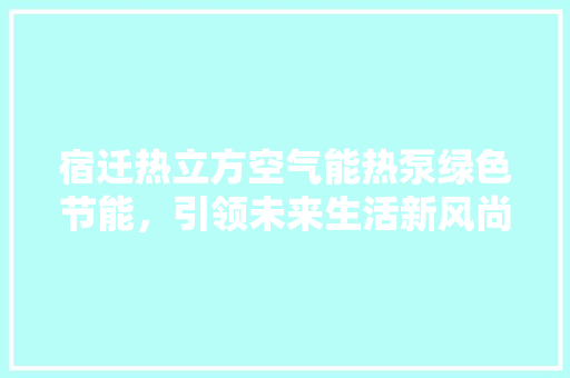 宿迁热立方空气能热泵绿色节能，引领未来生活新风尚 翻新改色