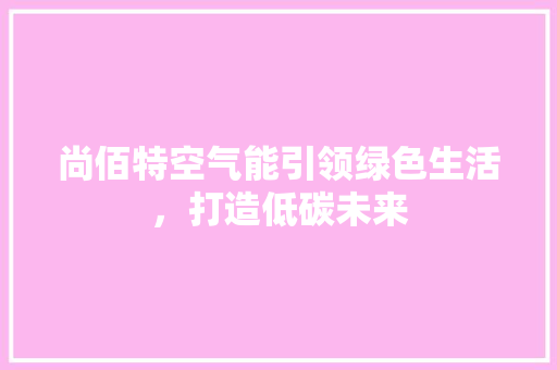 尚佰特空气能引领绿色生活，打造低碳未来 龙头管件