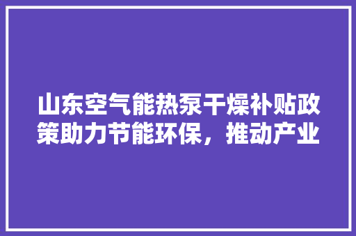山东空气能热泵干燥补贴政策助力节能环保，推动产业发展 龙头管件