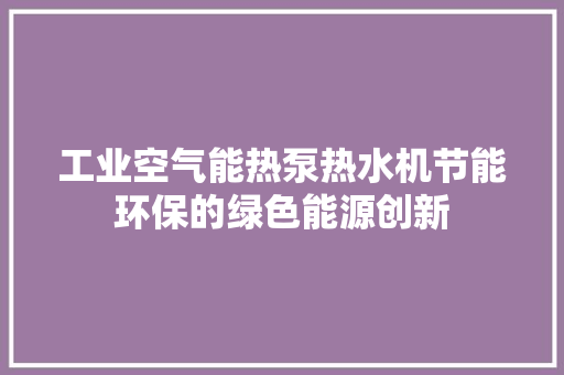 工业空气能热泵热水机节能环保的绿色能源创新 热水器