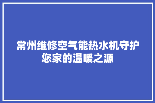 常州维修空气能热水机守护您家的温暖之源 装修设计
