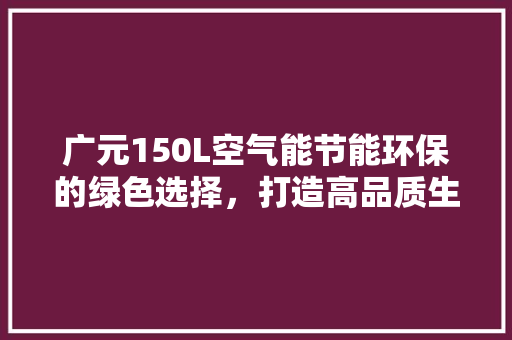 广元150L空气能节能环保的绿色选择，打造高品质生活空间 洁具维修