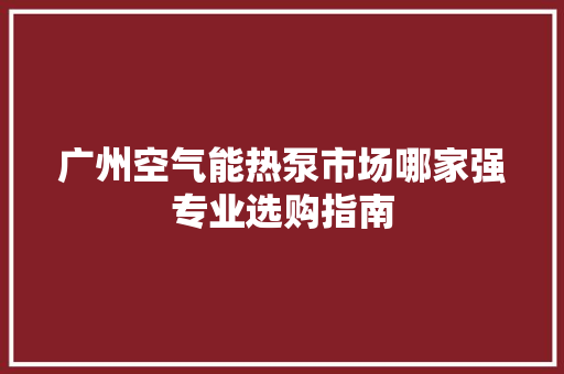 广州空气能热泵市场哪家强专业选购指南 洗衣机